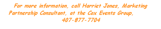 Text Box: For more information, call Harriet Jones, Marketing Partnership Consultant, at the Cox Events Group,        407-877-7704
