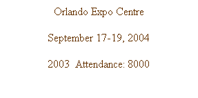 Text Box: Orlando Expo Centre
September 17-19, 2004
2003  Attendance: 8000 
