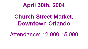 Text Box: April 30th, 2004
Church Street Market, Downtown Orlando
Attendance: 12,000-15,000
